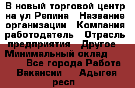 В новый торговой центр на ул Репина › Название организации ­ Компания-работодатель › Отрасль предприятия ­ Другое › Минимальный оклад ­ 10 000 - Все города Работа » Вакансии   . Адыгея респ.